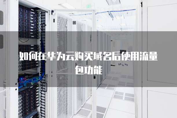 如何在华为云购买域名后使用流量包功能