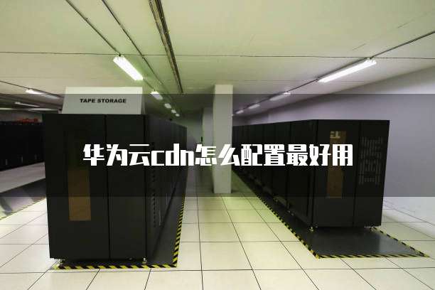 华为云cdn怎么配置最好用