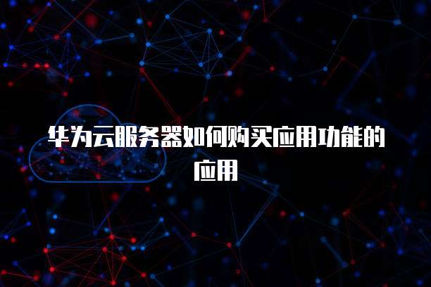 华为云服务器如何购买应用功能的应用