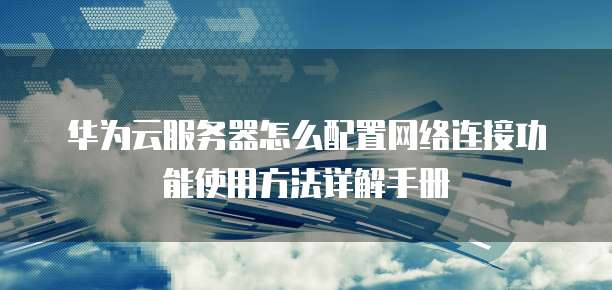 华为云服务器怎么配置网络连接功能使用方法详解手册
