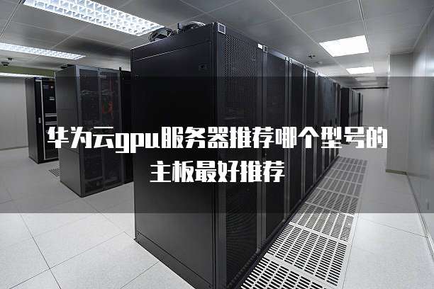 华为云gpu服务器推荐哪个型号的主板最好推荐