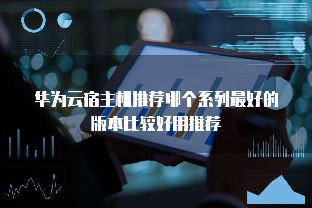 华为云宿主机推荐哪个系列最好的版本比较好用推荐