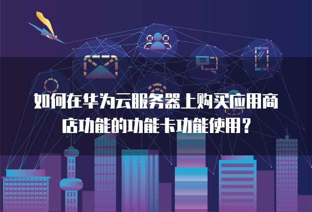 如何在华为云服务器上购买应用商店功能的功能卡功能使用?