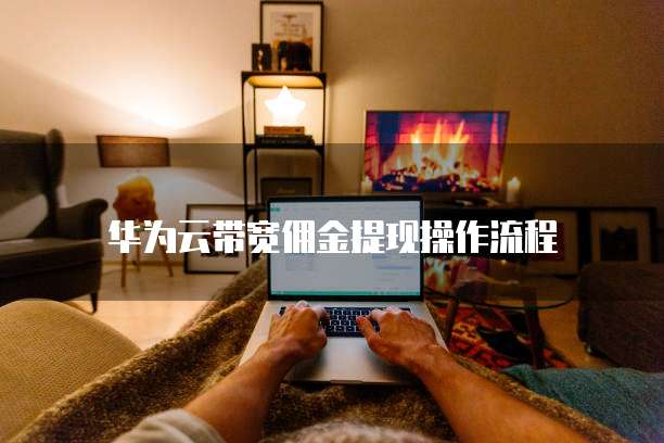 华为云带宽佣金提现操作流程
