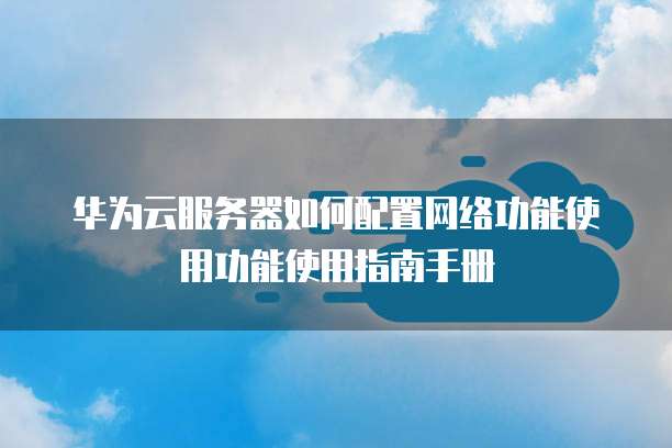 华为云服务器如何配置网络功能使用功能使用指南手册
