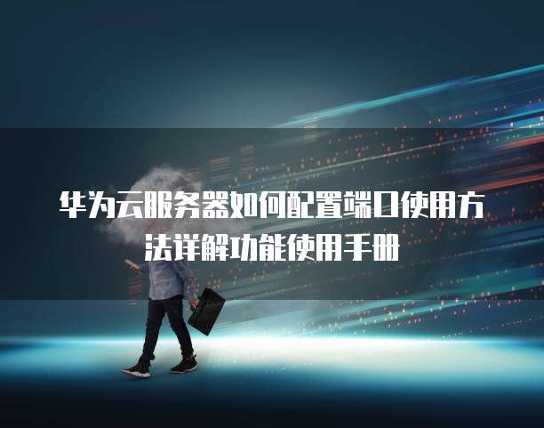 华为云服务器如何配置端口使用方法详解功能使用手册