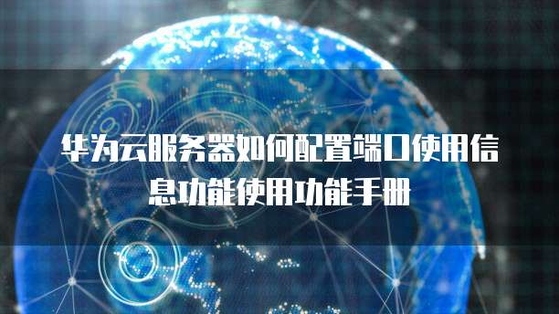 华为云服务器如何配置端口使用信息功能使用功能手册