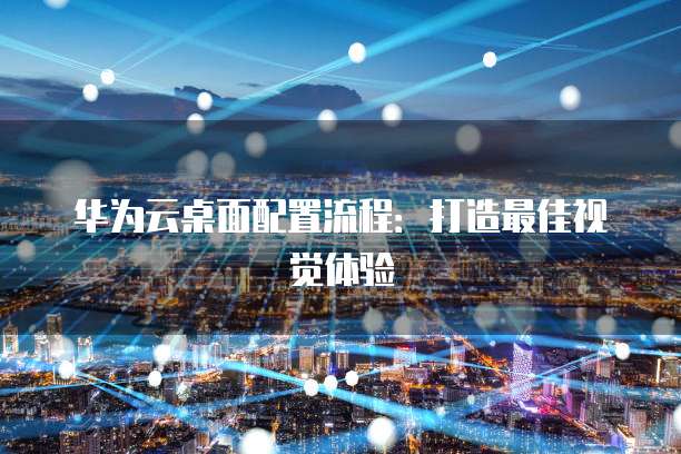 华为云桌面配置流程:打造最佳视觉体验