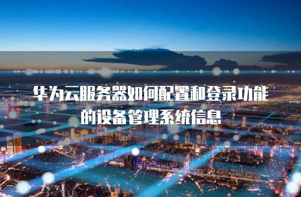 华为云服务器如何配置和登录功能的设备管理系统信息