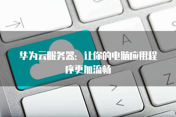 华为云服务器:让你的电脑应用程序更加流畅