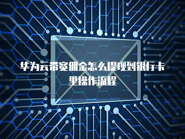 华为云带宽佣金怎么提现到银行卡里操作流程