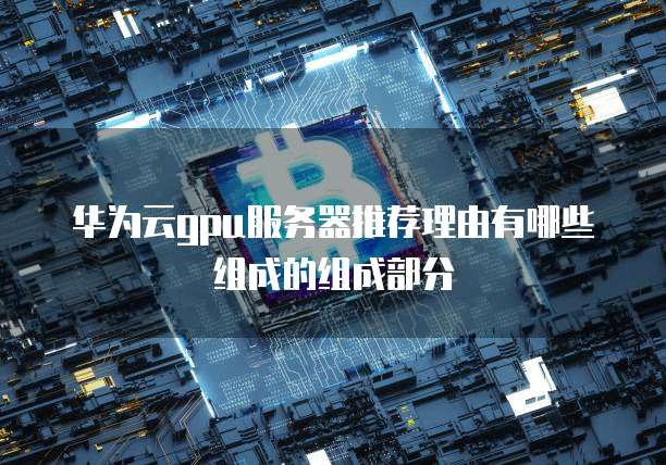 华为云gpu服务器推荐理由有哪些组成的组成部分