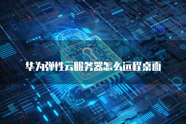 华为弹性云服务器怎么远程桌面