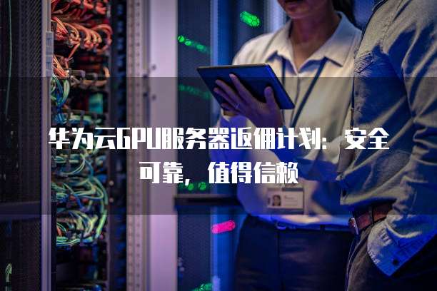 华为云GPU服务器返佣计划:安全可靠,值得信赖