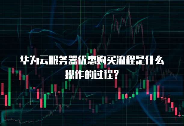 华为云服务器优惠购买流程是什么操作的过程?