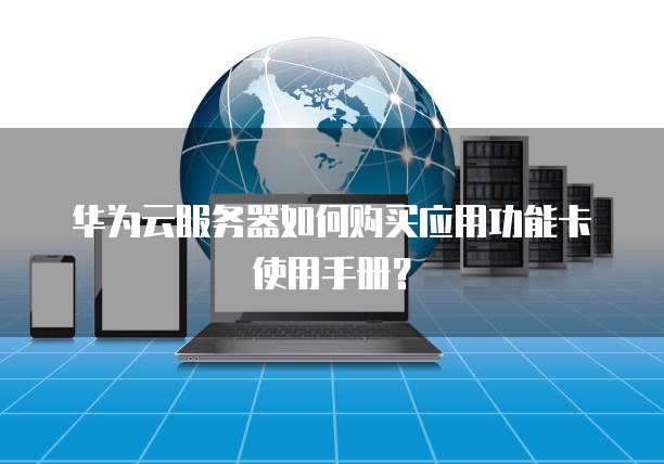 华为云服务器如何购买应用功能卡使用手册?