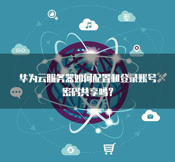 华为云服务器如何配置和登录账号密码共享吗?