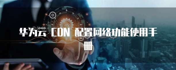 华为云 CDN 配置网络功能使用手册