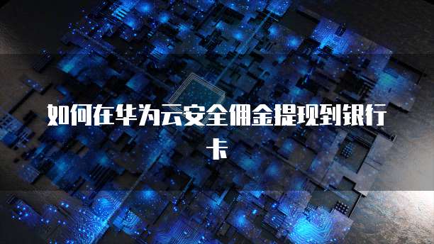 如何在华为云安全佣金提现到银行卡