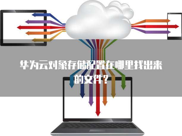 华为云对象存储配置在哪里找出来的文件?