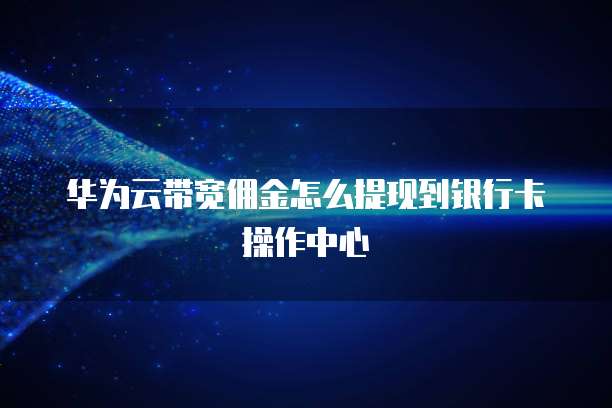 华为云带宽佣金怎么提现到银行卡操作中心