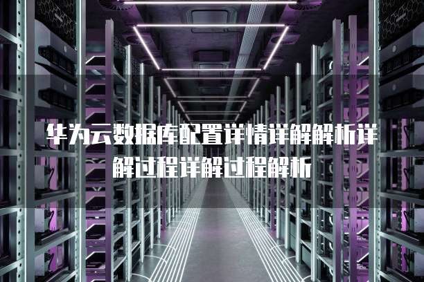 华为云数据库配置详情详解解析详解过程详解过程解析