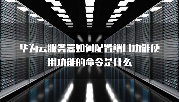 华为云服务器如何配置端口功能使用功能的命令是什么