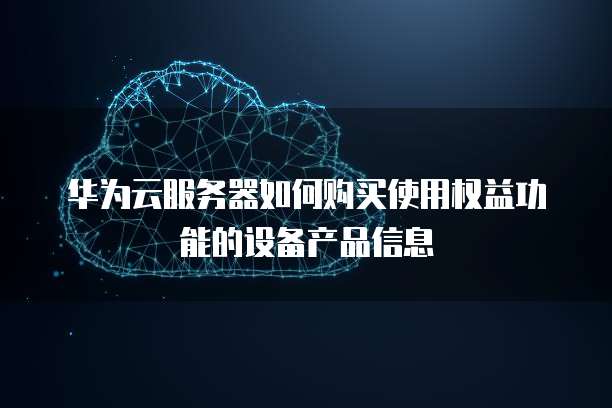 华为云服务器如何购买使用权益功能的设备产品信息