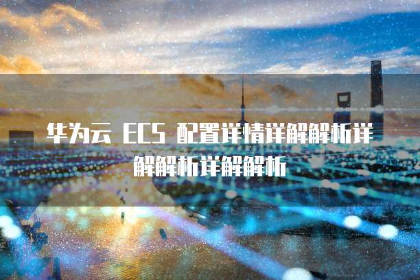 华为云 ECS 配置详情详解解析详解解析详解解析