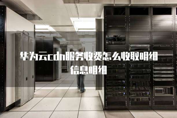 华为云cdn服务收费怎么收取明细信息明细
