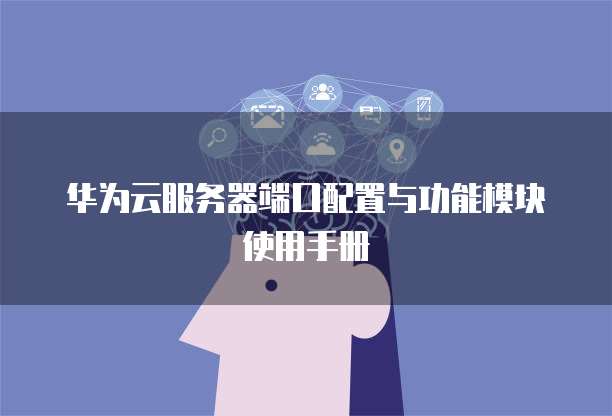 华为云服务器端口配置与功能模块使用手册