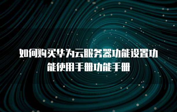 如何购买华为云服务器功能设置功能使用手册功能手册