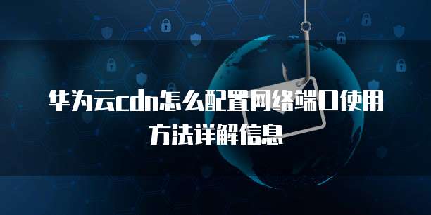 华为云cdn怎么配置网络端口使用方法详解信息