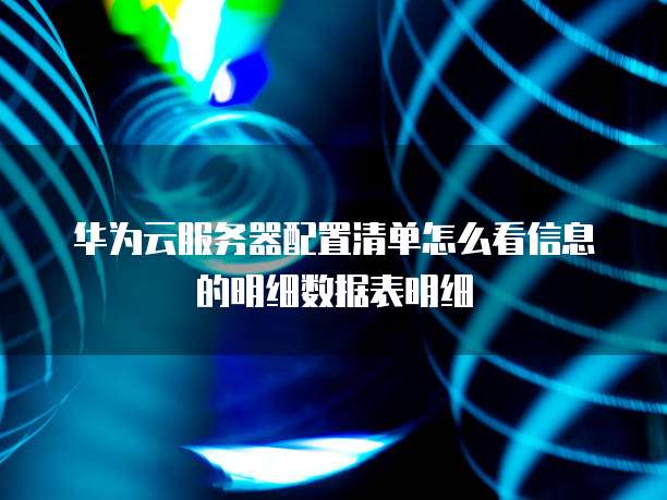 华为云服务器配置清单怎么看信息的明细数据表明细