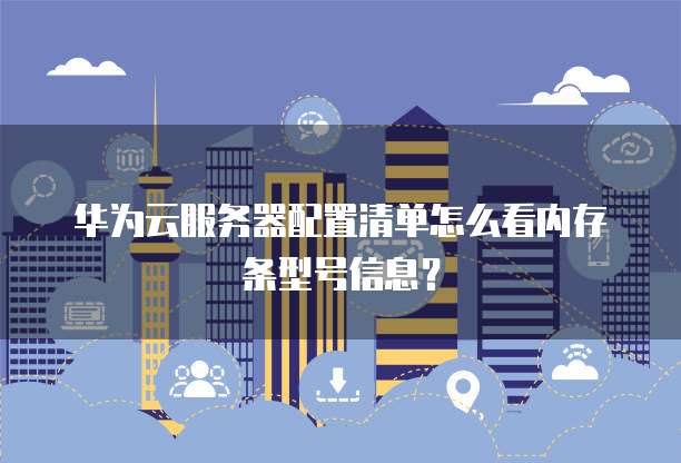 华为云服务器配置清单怎么看内存条型号信息？