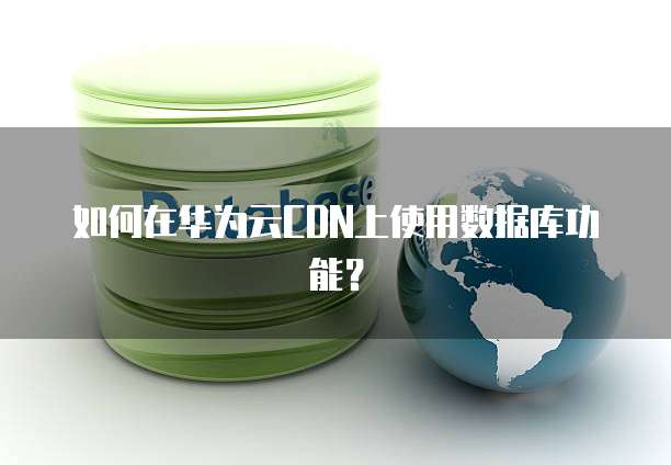 如何在华为云CDN上使用数据库功能?