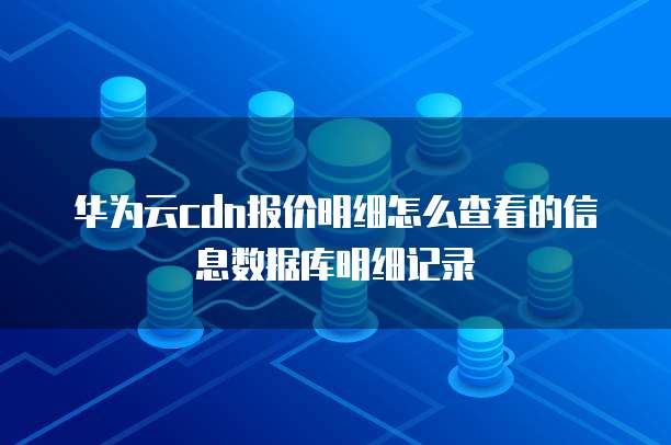 华为云cdn报价明细怎么查看的信息数据库明细记录