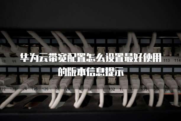 华为云带宽配置怎么设置最好使用的版本信息提示