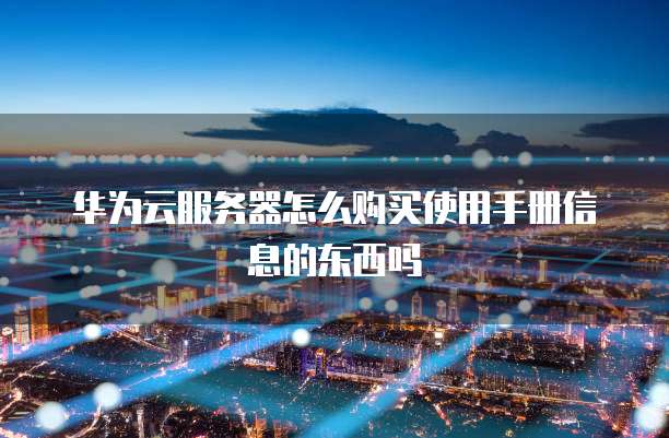 华为云服务器怎么购买使用手册信息的东西吗