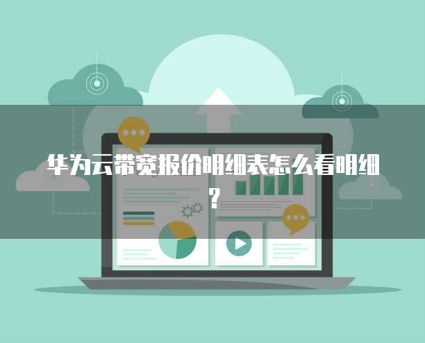 华为云带宽报价明细表怎么看明细?