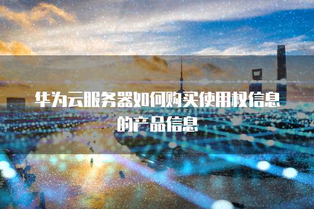 华为云服务器如何购买使用权信息的产品信息