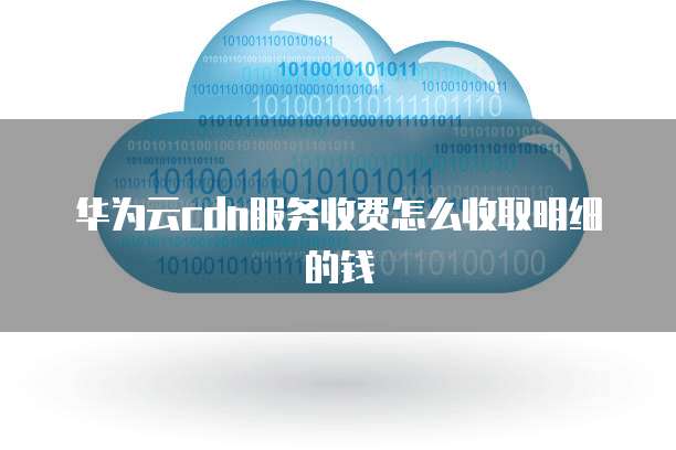 华为云cdn服务收费怎么收取明细的钱