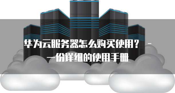 华为云服务器怎么购买使用? - 一份详细的使用手册