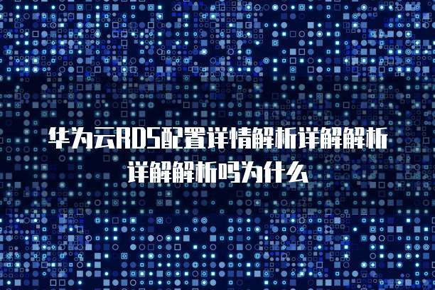 华为云RDS配置详情解析详解解析详解解析吗为什么