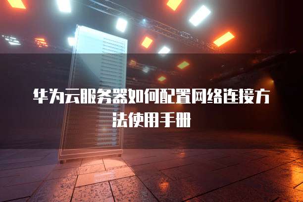 华为云服务器如何配置网络连接方法使用手册