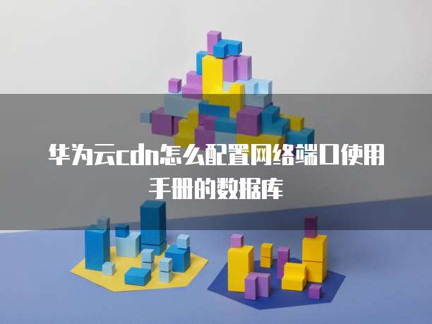 华为云cdn怎么配置网络端口使用手册的数据库
