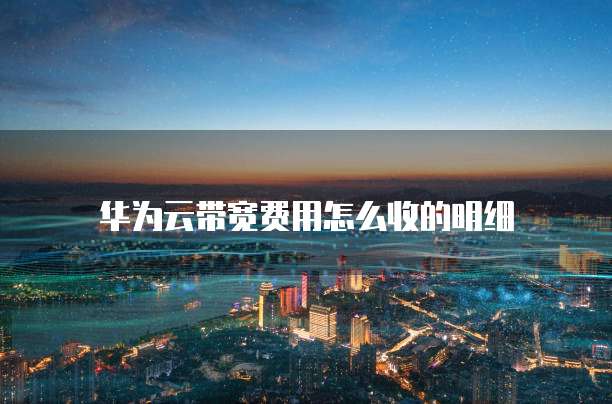 华为云带宽费用怎么收的明细