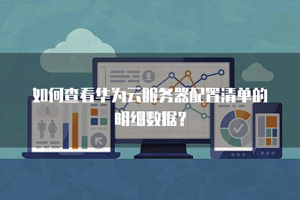 如何查看华为云服务器配置清单的明细数据?