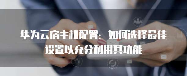 华为云宿主机配置：如何选择最佳设置以充分利用其功能