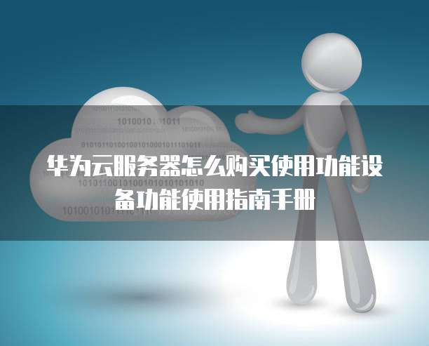 华为云服务器怎么购买使用功能设备功能使用指南手册